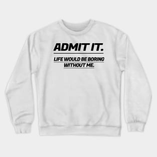 Admit It Life Would Be Boring Without Me. Crewneck Sweatshirt